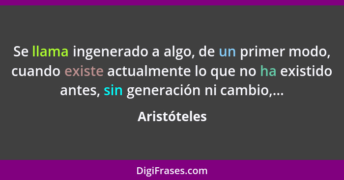 Se llama ingenerado a algo, de un primer modo, cuando existe actualmente lo que no ha existido antes, sin generación ni cambio,...... - Aristóteles