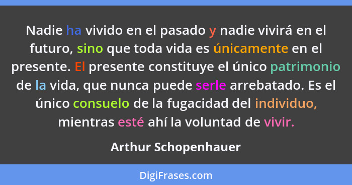 Nadie ha vivido en el pasado y nadie vivirá en el futuro, sino que toda vida es únicamente en el presente. El presente constituy... - Arthur Schopenhauer