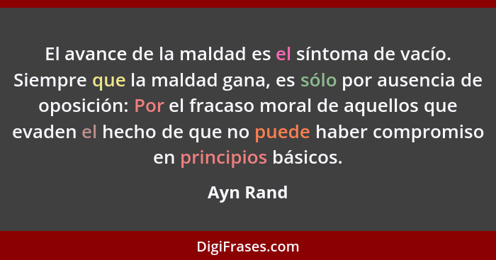 El avance de la maldad es el síntoma de vacío. Siempre que la maldad gana, es sólo por ausencia de oposición: Por el fracaso moral de aquel... - Ayn Rand