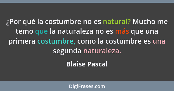 ¿Por qué la costumbre no es natural? Mucho me temo que la naturaleza no es más que una primera costumbre, como la costumbre es una seg... - Blaise Pascal