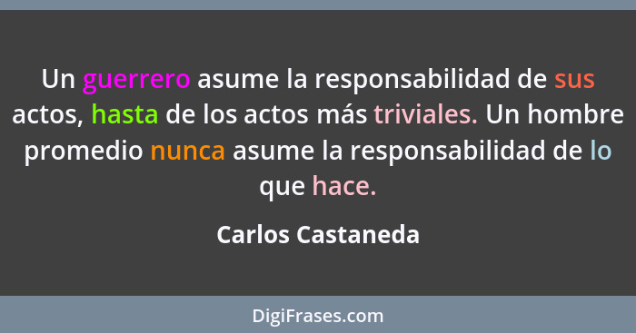 Un guerrero asume la responsabilidad de sus actos, hasta de los actos más triviales. Un hombre promedio nunca asume la responsabili... - Carlos Castaneda