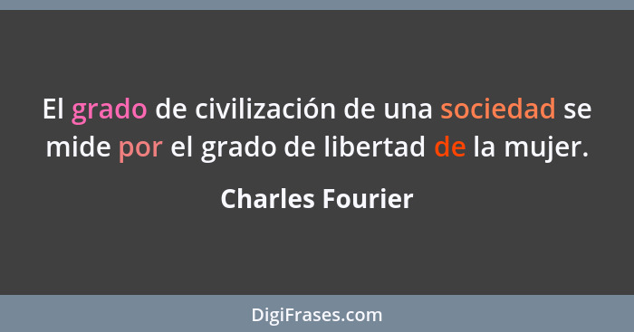 El grado de civilización de una sociedad se mide por el grado de libertad de la mujer.... - Charles Fourier