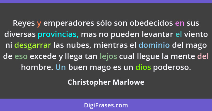 Reyes y emperadores sólo son obedecidos en sus diversas provincias, mas no pueden levantar el viento ni desgarrar las nubes, mie... - Christopher Marlowe