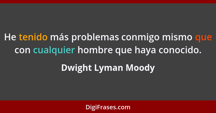 He tenido más problemas conmigo mismo que con cualquier hombre que haya conocido.... - Dwight Lyman Moody