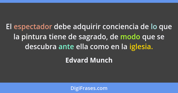 El espectador debe adquirir conciencia de lo que la pintura tiene de sagrado, de modo que se descubra ante ella como en la iglesia.... - Edvard Munch