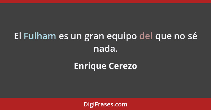 El Fulham es un gran equipo del que no sé nada.... - Enrique Cerezo