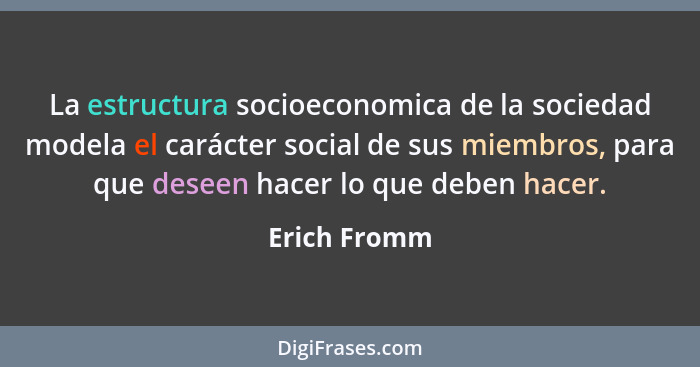 La estructura socioeconomica de la sociedad modela el carácter social de sus miembros, para que deseen hacer lo que deben hacer.... - Erich Fromm