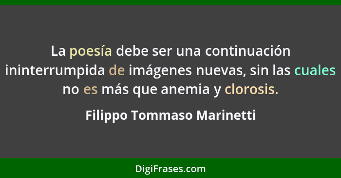 La poesía debe ser una continuación ininterrumpida de imágenes nuevas, sin las cuales no es más que anemia y clorosis.... - Filippo Tommaso Marinetti