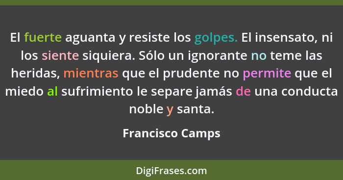 El fuerte aguanta y resiste los golpes. El insensato, ni los siente siquiera. Sólo un ignorante no teme las heridas, mientras que el... - Francisco Camps