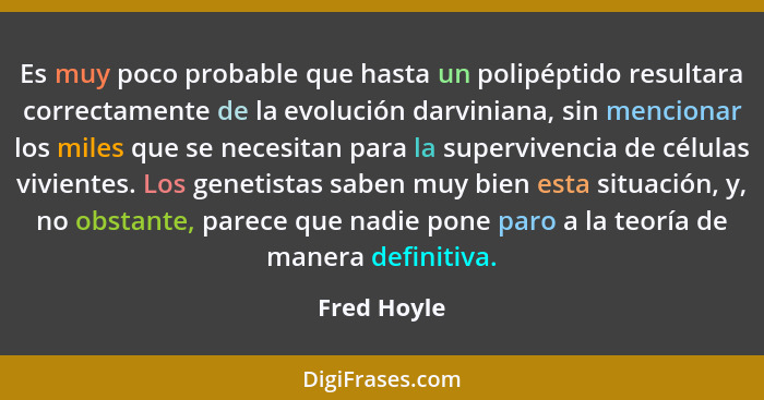 Es muy poco probable que hasta un polipéptido resultara correctamente de la evolución darviniana, sin mencionar los miles que se necesita... - Fred Hoyle