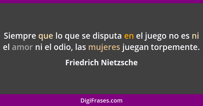 Siempre que lo que se disputa en el juego no es ni el amor ni el odio, las mujeres juegan torpemente.... - Friedrich Nietzsche