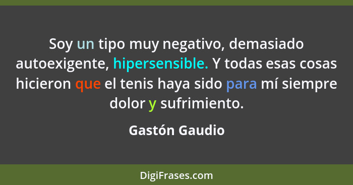 Soy un tipo muy negativo, demasiado autoexigente, hipersensible. Y todas esas cosas hicieron que el tenis haya sido para mí siempre do... - Gastón Gaudio