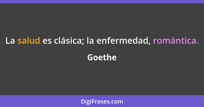 La salud es clásica; la enfermedad, romántica.... - Goethe