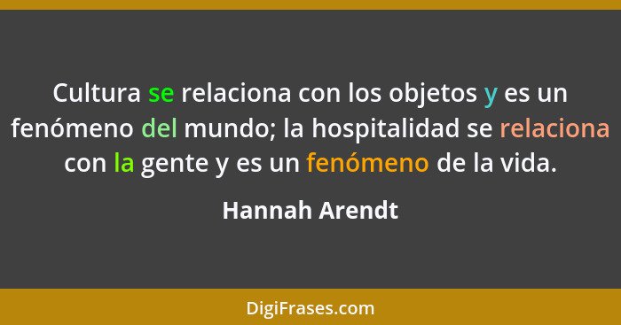 Cultura se relaciona con los objetos y es un fenómeno del mundo; la hospitalidad se relaciona con la gente y es un fenómeno de la vida... - Hannah Arendt