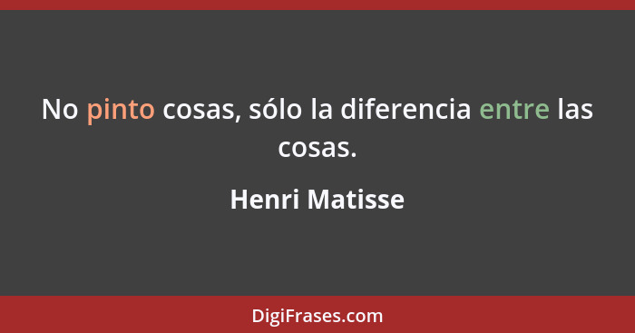 No pinto cosas, sólo la diferencia entre las cosas.... - Henri Matisse