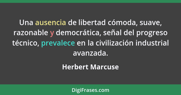 Una ausencia de libertad cómoda, suave, razonable y democrática, señal del progreso técnico, prevalece en la civilización industrial... - Herbert Marcuse