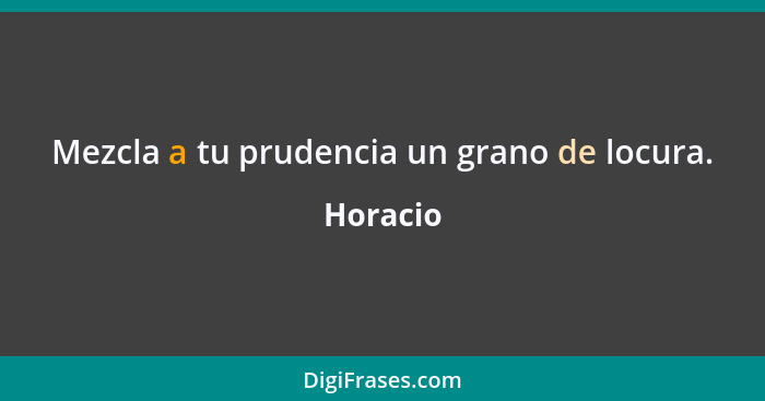 Mezcla a tu prudencia un grano de locura.... - Horacio