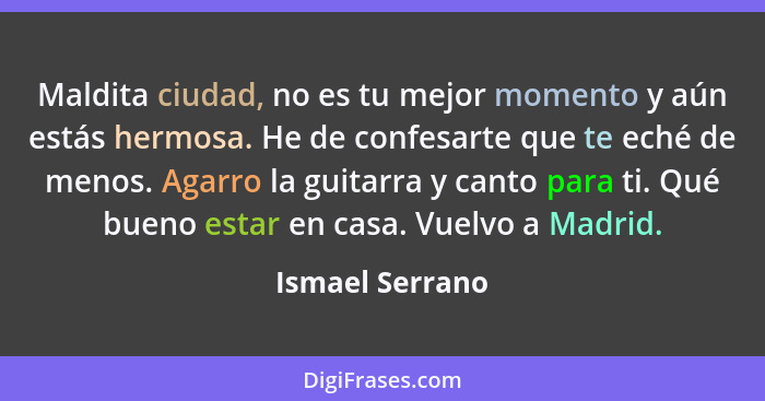 Maldita ciudad, no es tu mejor momento y aún estás hermosa. He de confesarte que te eché de menos. Agarro la guitarra y canto para ti... - Ismael Serrano