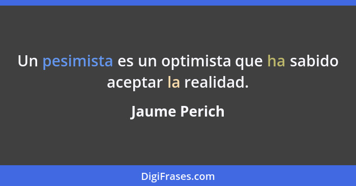 Un pesimista es un optimista que ha sabido aceptar la realidad.... - Jaume Perich