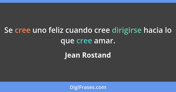 Se cree uno feliz cuando cree dirigirse hacia lo que cree amar.... - Jean Rostand