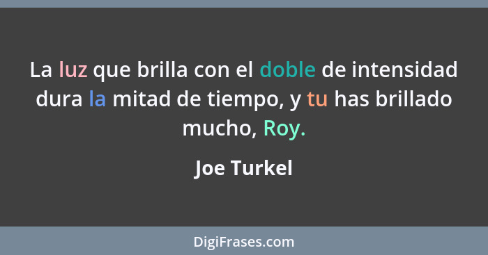 La luz que brilla con el doble de intensidad dura la mitad de tiempo, y tu has brillado mucho, Roy.... - Joe Turkel