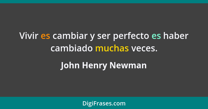 Vivir es cambiar y ser perfecto es haber cambiado muchas veces.... - John Henry Newman