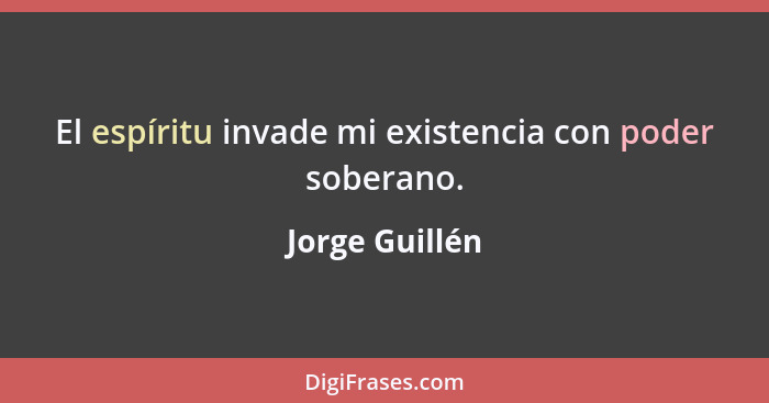 El espíritu invade mi existencia con poder soberano.... - Jorge Guillén