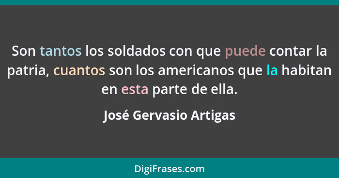 Son tantos los soldados con que puede contar la patria, cuantos son los americanos que la habitan en esta parte de ella.... - José Gervasio Artigas