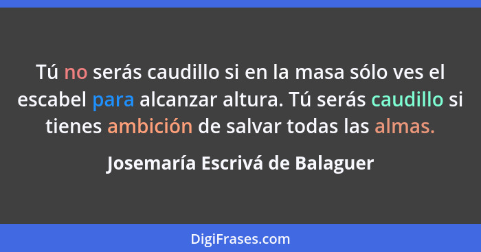 Tú no serás caudillo si en la masa sólo ves el escabel para alcanzar altura. Tú serás caudillo si tienes ambición de s... - Josemaría Escrivá de Balaguer