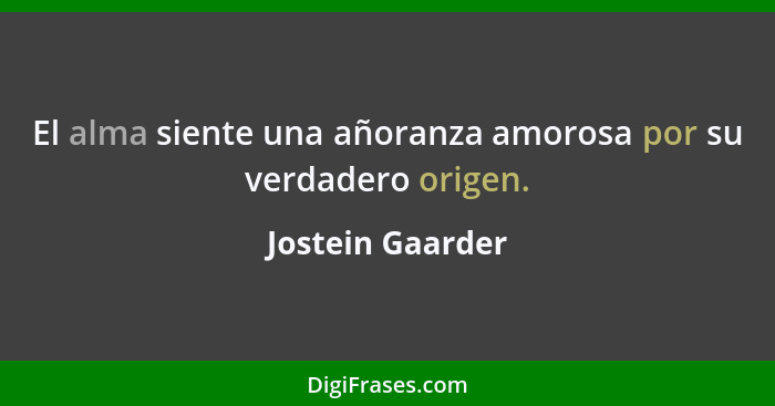 El alma siente una añoranza amorosa por su verdadero origen.... - Jostein Gaarder