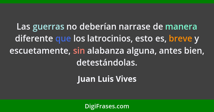 Las guerras no deberían narrase de manera diferente que los latrocinios, esto es, breve y escuetamente, sin alabanza alguna, antes b... - Juan Luis Vives