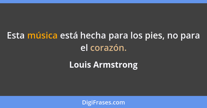 Esta música está hecha para los pies, no para el corazón.... - Louis Armstrong