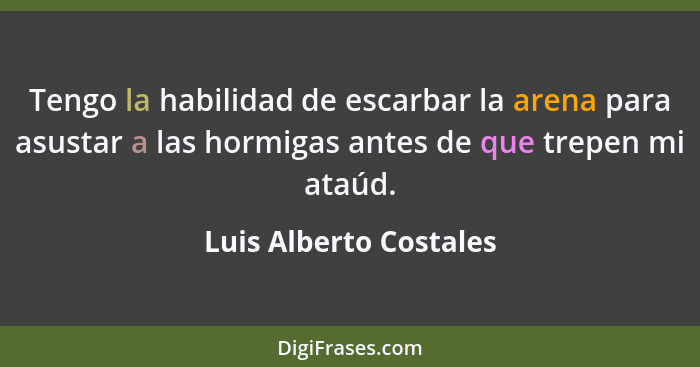 Tengo la habilidad de escarbar la arena para asustar a las hormigas antes de que trepen mi ataúd.... - Luis Alberto Costales