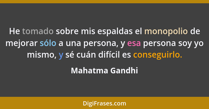 He tomado sobre mis espaldas el monopolio de mejorar sólo a una persona, y esa persona soy yo mismo, y sé cuán difícil es conseguirlo... - Mahatma Gandhi