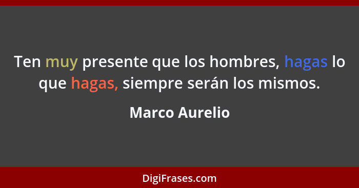 Ten muy presente que los hombres, hagas lo que hagas, siempre serán los mismos.... - Marco Aurelio