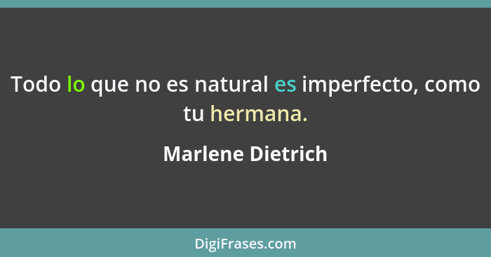 Todo lo que no es natural es imperfecto, como tu hermana.... - Marlene Dietrich