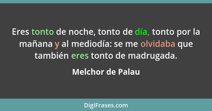 Eres tonto de noche, tonto de día, tonto por la mañana y al mediodía: se me olvidaba que también eres tonto de madrugada.... - Melchor de Palau