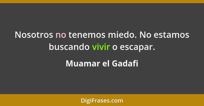 Nosotros no tenemos miedo. No estamos buscando vivir o escapar.... - Muamar el Gadafi