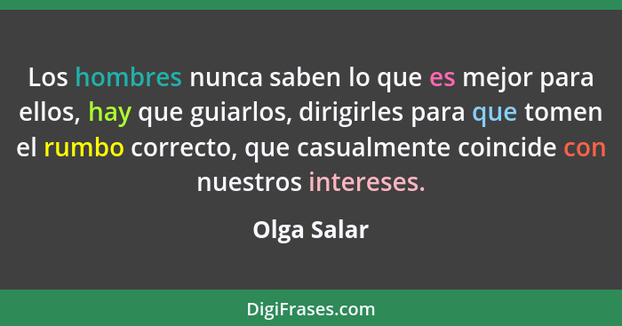 Los hombres nunca saben lo que es mejor para ellos, hay que guiarlos, dirigirles para que tomen el rumbo correcto, que casualmente coinci... - Olga Salar