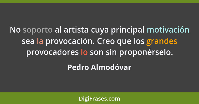 No soporto al artista cuya principal motivación sea la provocación. Creo que los grandes provocadores lo son sin proponérselo.... - Pedro Almodóvar