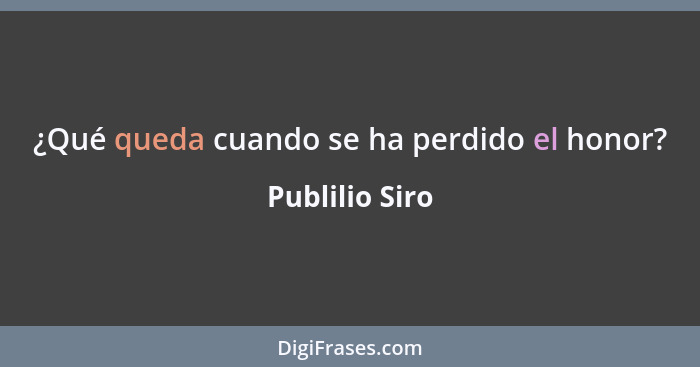 ¿Qué queda cuando se ha perdido el honor?... - Publilio Siro