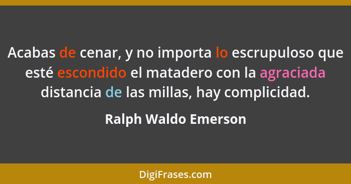 Acabas de cenar, y no importa lo escrupuloso que esté escondido el matadero con la agraciada distancia de las millas, hay compli... - Ralph Waldo Emerson