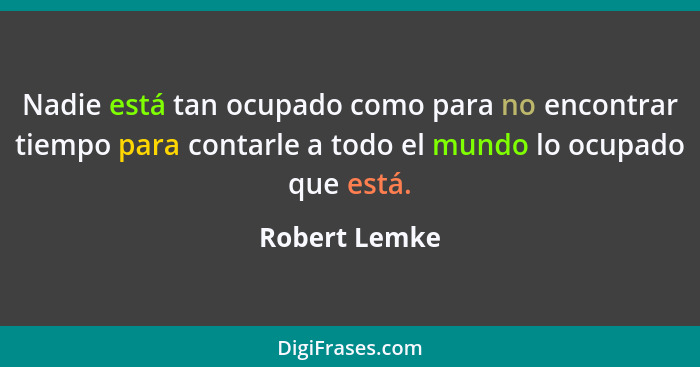 Nadie está tan ocupado como para no encontrar tiempo para contarle a todo el mundo lo ocupado que está.... - Robert Lemke