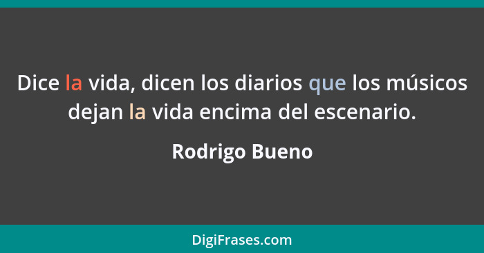 Dice la vida, dicen los diarios que los músicos dejan la vida encima del escenario.... - Rodrigo Bueno