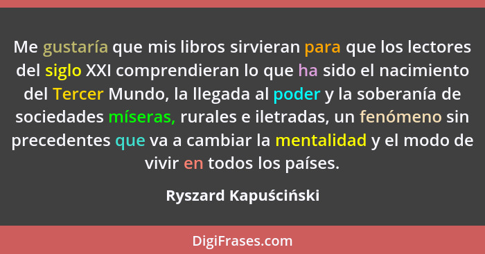 Me gustaría que mis libros sirvieran para que los lectores del siglo XXI comprendieran lo que ha sido el nacimiento del Tercer M... - Ryszard Kapuściński