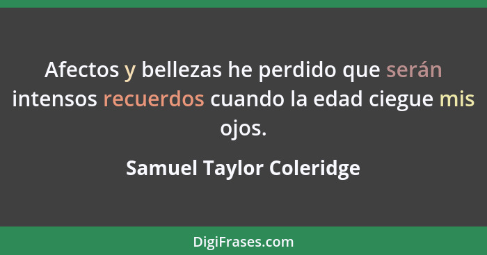 Afectos y bellezas he perdido que serán intensos recuerdos cuando la edad ciegue mis ojos.... - Samuel Taylor Coleridge