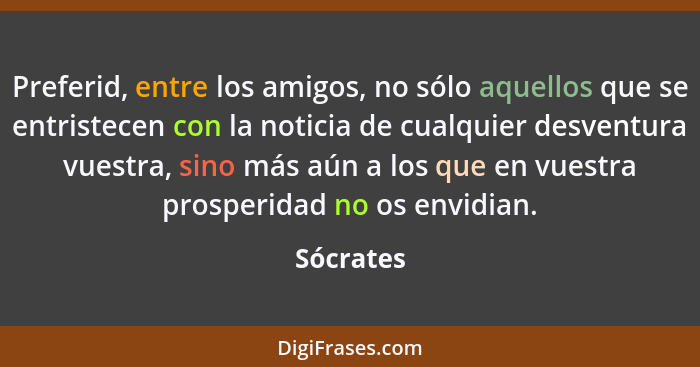 Preferid, entre los amigos, no sólo aquellos que se entristecen con la noticia de cualquier desventura vuestra, sino más aún a los que en v... - Sócrates