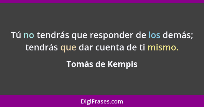 Tú no tendrás que responder de los demás; tendrás que dar cuenta de ti mismo.... - Tomás de Kempis