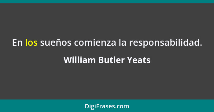 En los sueños comienza la responsabilidad.... - William Butler Yeats