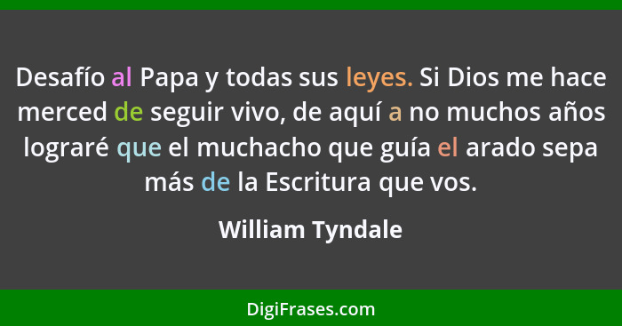 Desafío al Papa y todas sus leyes. Si Dios me hace merced de seguir vivo, de aquí a no muchos años lograré que el muchacho que guía... - William Tyndale